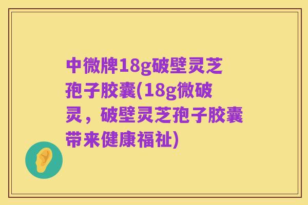 中微牌18g破壁灵芝孢子胶囊(18g微破灵，破壁灵芝孢子胶囊带来健康福祉)