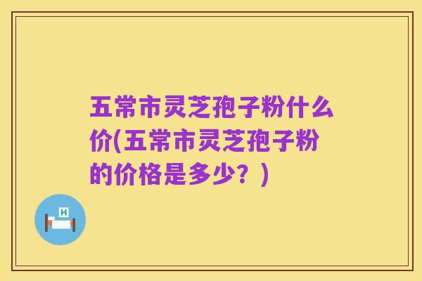 五常市灵芝孢子粉什么价(五常市灵芝孢子粉的价格是多少？)