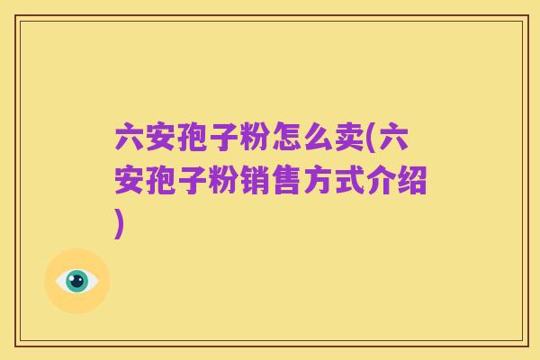 六安孢子粉怎么卖(六安孢子粉销售方式介绍)