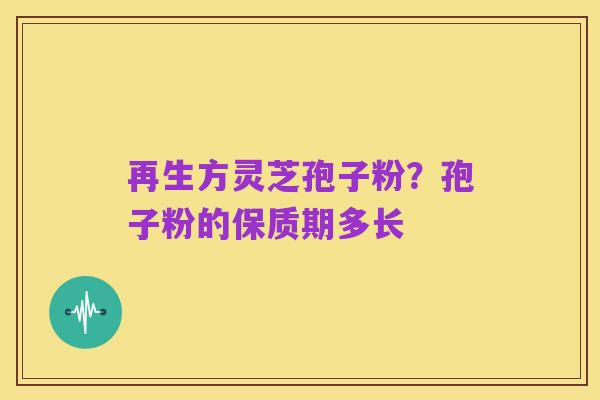 再生方灵芝孢子粉？孢子粉的保质期多长