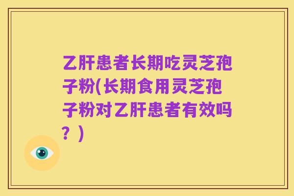 乙肝患者长期吃灵芝孢子粉(长期食用灵芝孢子粉对乙肝患者有效吗？)