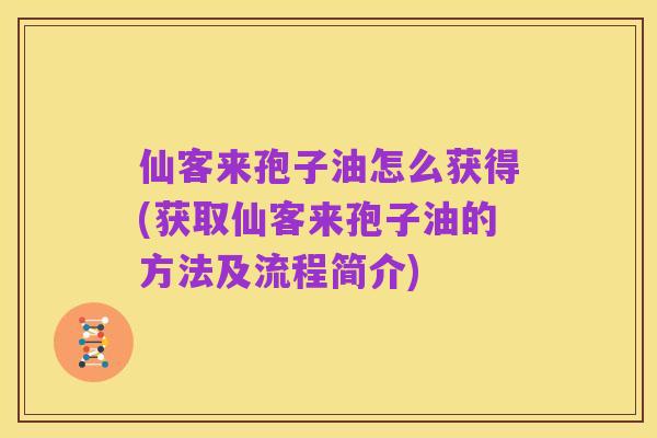 仙客来孢子油怎么获得(获取仙客来孢子油的方法及流程简介)