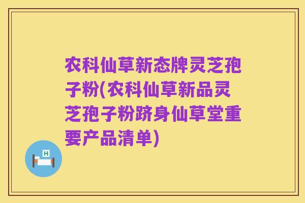 农科仙草新态牌灵芝孢子粉(农科仙草新品灵芝孢子粉跻身仙草堂重要产品清单)