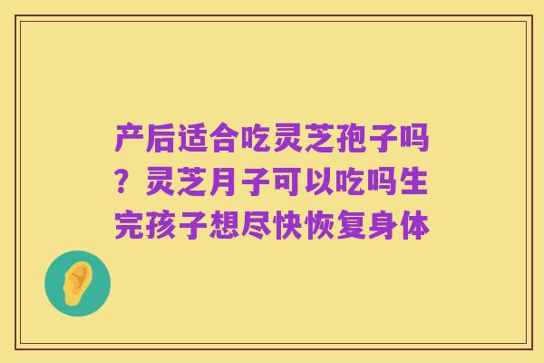 产后适合吃灵芝孢子吗?灵芝月子可以吃吗生完孩子想尽快恢复身体