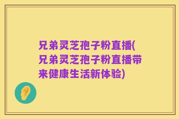 兄弟灵芝孢子粉直播(兄弟灵芝孢子粉直播带来健康生活新体验)