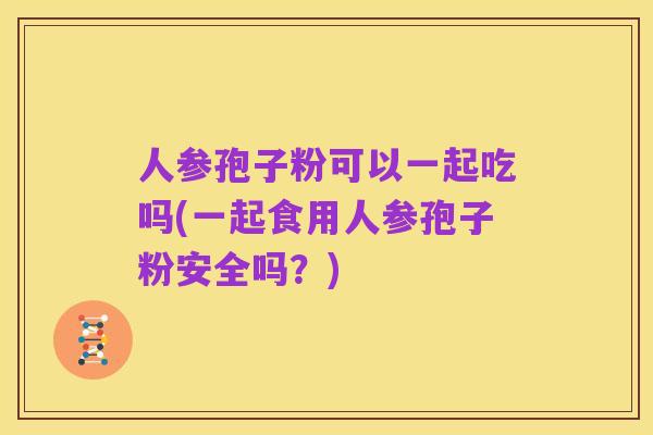 人参孢子粉可以一起吃吗(一起食用人参孢子粉安全吗？)