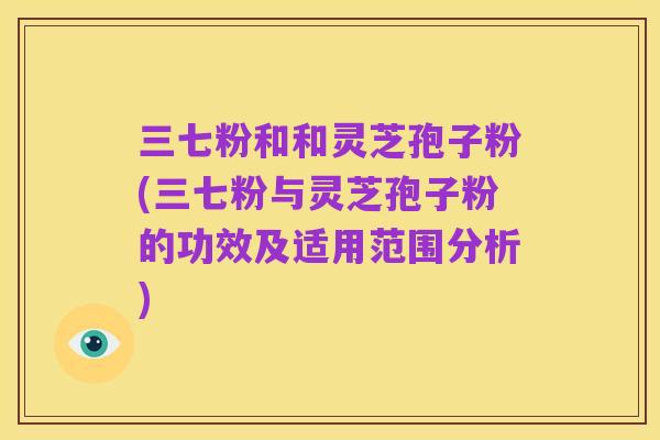 三七粉和和灵芝孢子粉(三七粉与灵芝孢子粉的功效及适用范围分析)