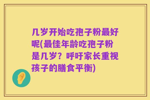 几岁开始吃孢子粉最好呢(最佳年龄吃孢子粉是几岁?呼吁家长重视孩子的膳食平衡)