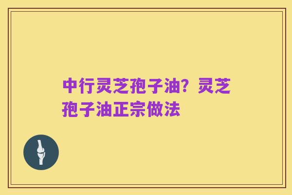 中行灵芝孢子油?灵芝孢子油正宗做法