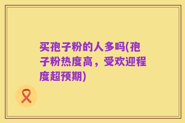买孢子粉的人多吗(孢子粉热度高,受欢迎程度超预期)