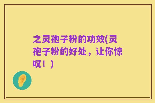 之灵孢子粉的功效(灵孢子粉的好处,让你惊叹!)