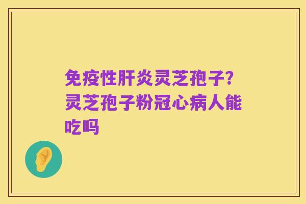 免疫性肝炎灵芝孢子？灵芝孢子粉冠心病人能吃吗