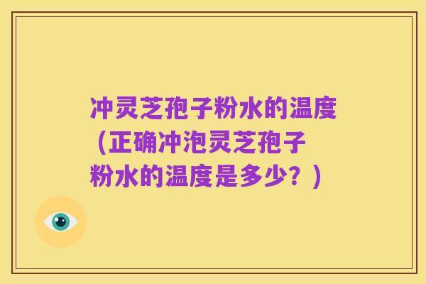 冲灵芝孢子粉水的温度 (正确冲泡灵芝孢子粉水的温度是多少？)