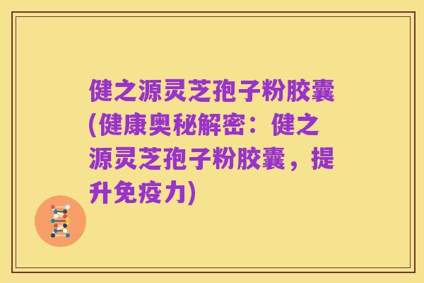 健之源灵芝孢子粉胶囊(健康奥秘解密：健之源灵芝孢子粉胶囊，提升免疫力)
