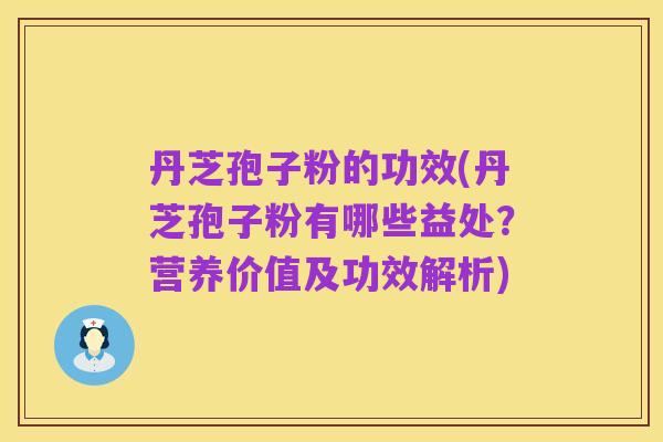 丹芝孢子粉的功效(丹芝孢子粉有哪些益处？营养价值及功效解析)