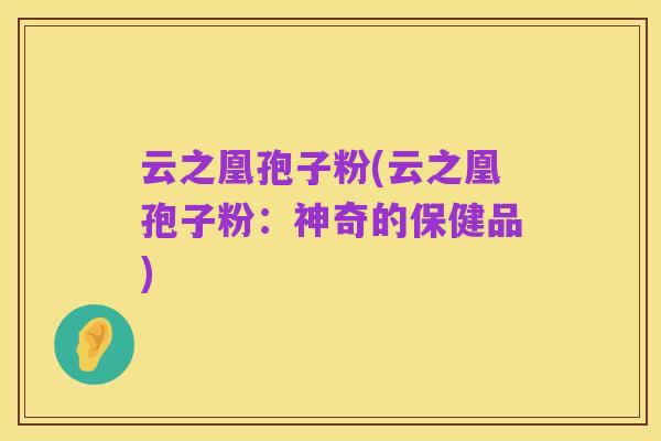 云之凰孢子粉(云之凰孢子粉:神奇的保健品)