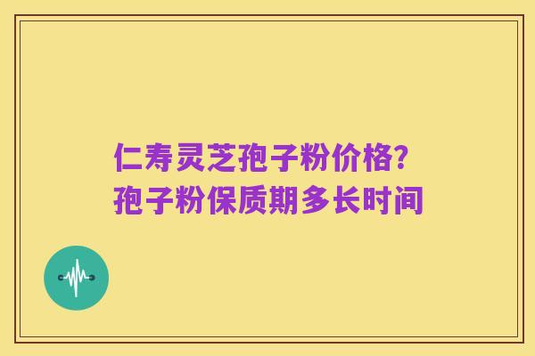 仁寿灵芝孢子粉价格？孢子粉保质期多长时间