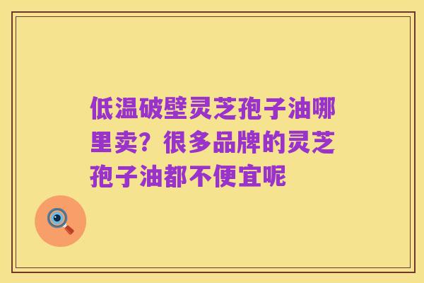 低温破壁灵芝孢子油哪里卖？很多品牌的灵芝孢子油都不便宜呢