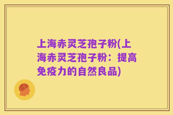 上海赤灵芝孢子粉(上海赤灵芝孢子粉：提高免疫力的自然良品)