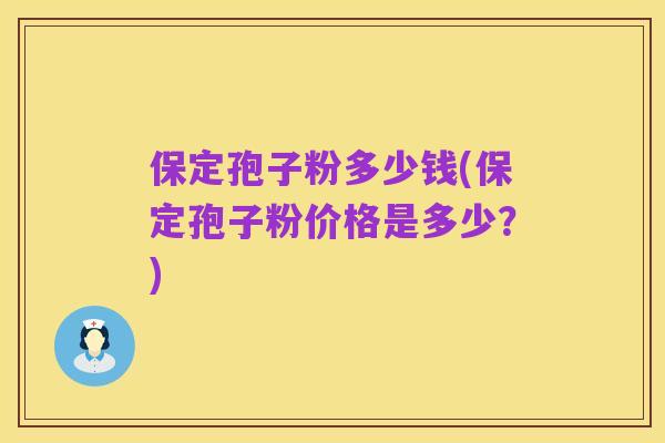 保定孢子粉多少钱(保定孢子粉价格是多少？)