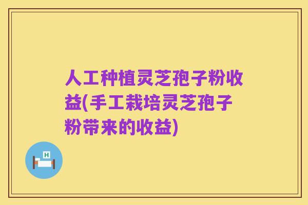 人工种植灵芝孢子粉收益(手工栽培灵芝孢子粉带来的收益)