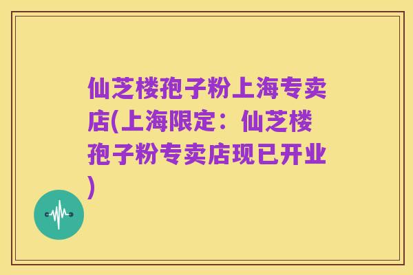 仙芝楼孢子粉上海专卖店(上海限定:仙芝楼孢子粉专卖店现已开业)