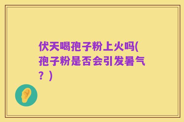 伏天喝孢子粉上火吗(孢子粉是否会引发暑气？)