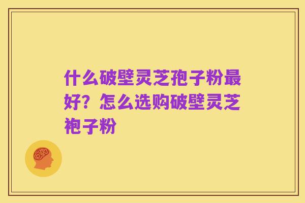 什么破壁灵芝孢子粉最好?怎么选购破壁灵芝袍子粉