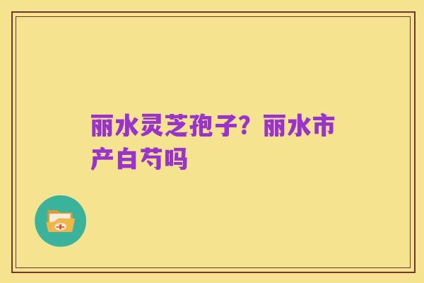 丽水灵芝孢子?丽水市产白芍吗