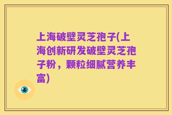 上海破壁灵芝孢子(上海创新研发破壁灵芝孢子粉,颗粒细腻营养丰富)