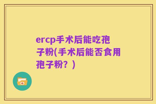 ercp手术后能吃孢子粉(手术后能否食用孢子粉?)
