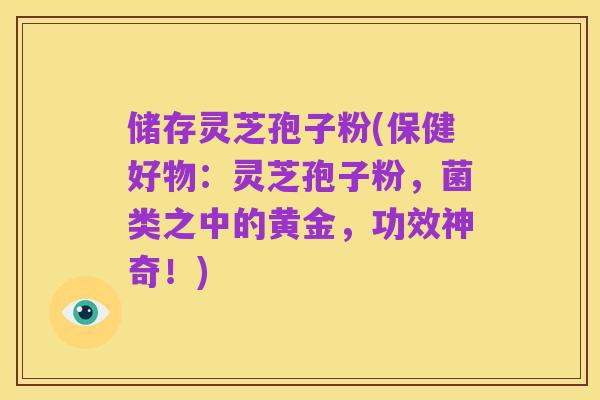 储存灵芝孢子粉(保健好物:灵芝孢子粉,菌类之中的黄金,功效神奇!)