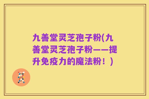 九善堂灵芝孢子粉(九善堂灵芝孢子粉——提升免疫力的魔法粉!)