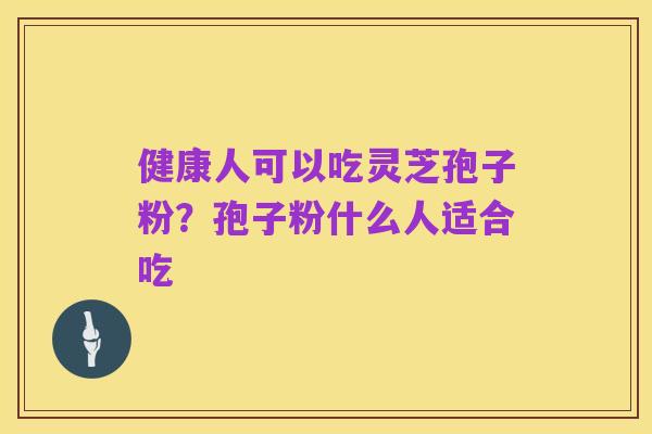 健康人可以吃灵芝孢子粉？孢子粉什么人适合吃
