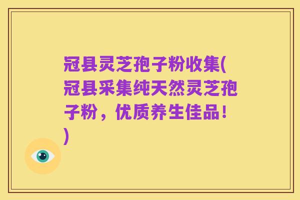 冠县灵芝孢子粉收集(冠县采集纯天然灵芝孢子粉,优质养生佳品!)