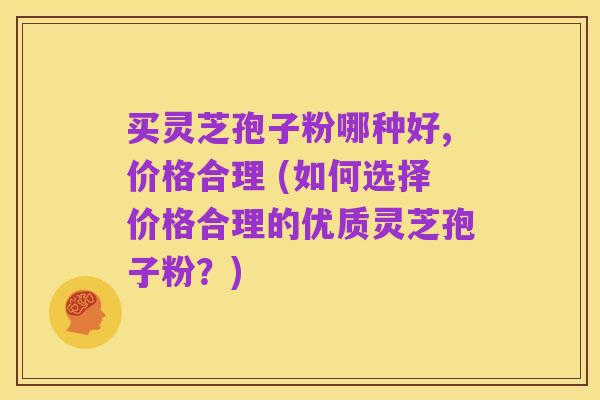 买灵芝孢子粉哪种好,价格合理 (如何选择价格合理的优质灵芝孢子粉？)