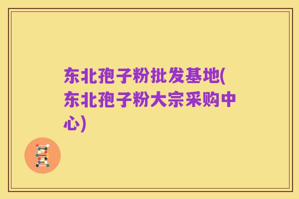 东北孢子粉批发基地(东北孢子粉大宗采购中心)
