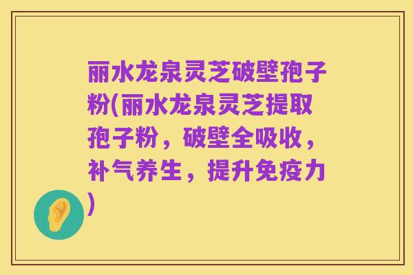 丽水龙泉灵芝破壁孢子粉(丽水龙泉灵芝提取孢子粉,破壁全吸收,补气养生,提升免疫力)