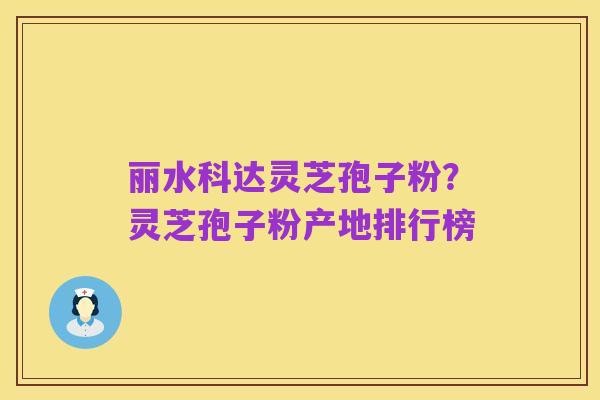 丽水科达灵芝孢子粉?灵芝孢子粉产地排行榜