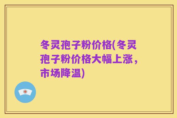 冬灵孢子粉价格(冬灵孢子粉价格大幅上涨，市场降温)