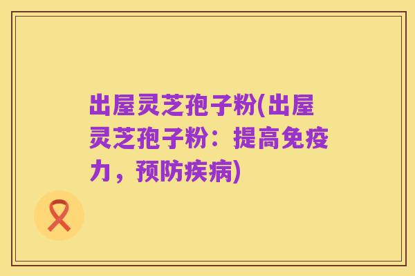 出屋灵芝孢子粉(出屋灵芝孢子粉:提高免疫力,预防疾病)