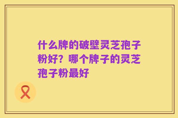 什么牌的破壁灵芝孢子粉好?哪个牌子的灵芝孢子粉最好