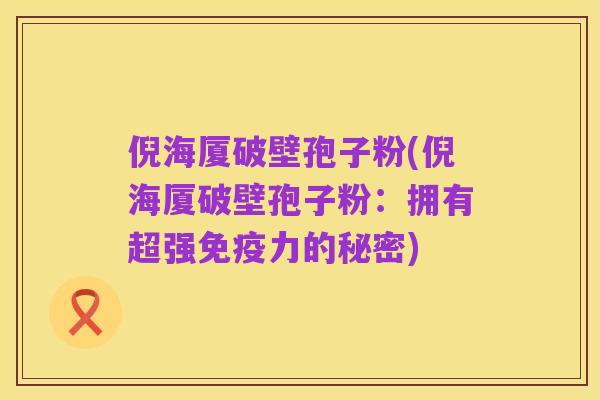 倪海厦破壁孢子粉(倪海厦破壁孢子粉：拥有超强免疫力的秘密)