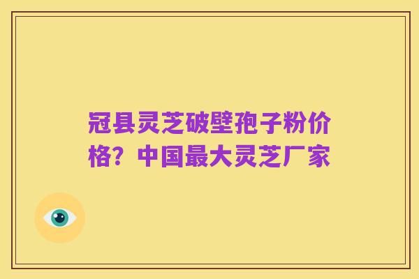 冠县灵芝破壁孢子粉价格？中国最大灵芝厂家