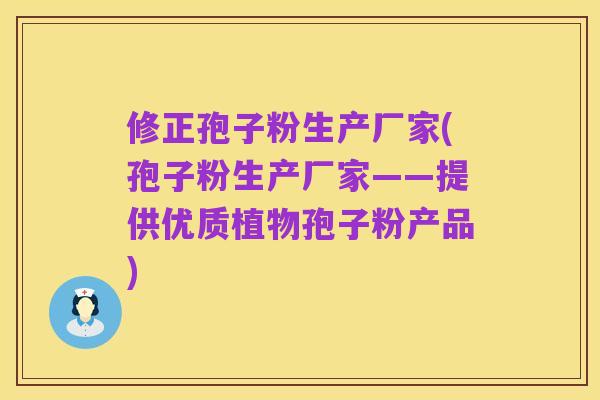 修正孢子粉生产厂家(孢子粉生产厂家——提供优质植物孢子粉产品)