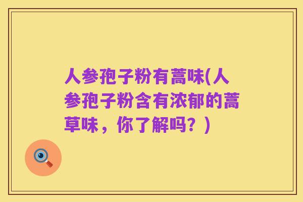 人参孢子粉有蒿味(人参孢子粉含有浓郁的蒿草味，你了解吗？)
