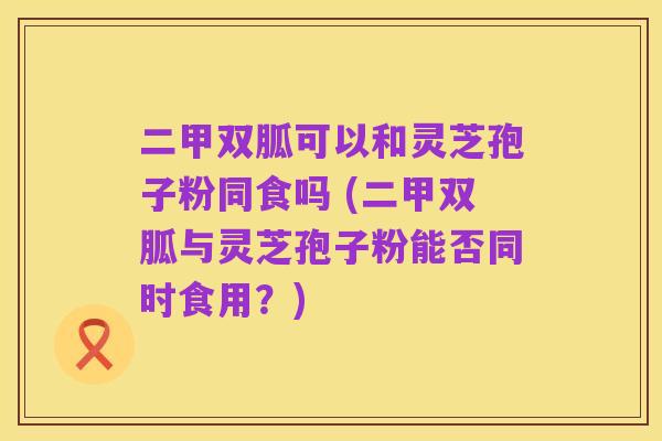 二甲双胍可以和灵芝孢子粉同食吗 (二甲双胍与灵芝孢子粉能否同时食用？)