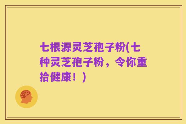 七根源灵芝孢子粉(七种灵芝孢子粉,令你重拾健康!)