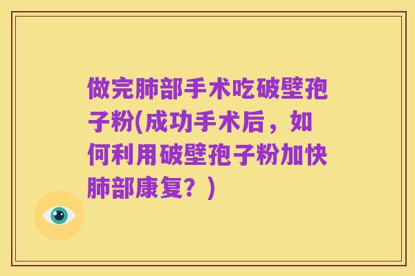 做完肺部手术吃破壁孢子粉(成功手术后,如何利用破壁孢子粉加快肺部康复?)