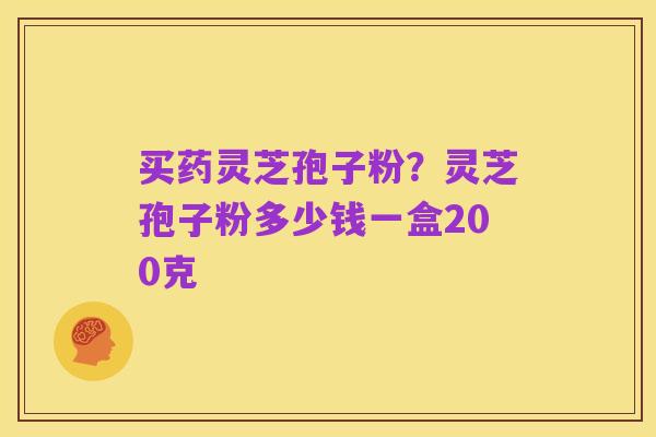 买药灵芝孢子粉?灵芝孢子粉多少钱一盒200克